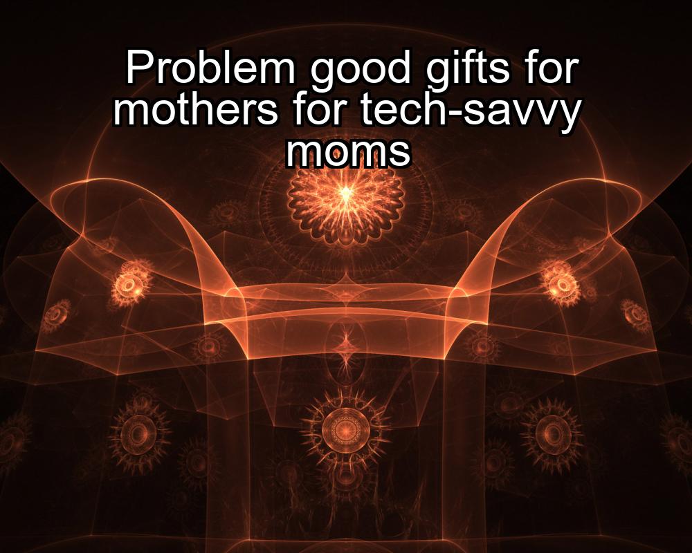 problem-good-gifts-for-mothers-for-tech-savvy-moms-1737472940-1