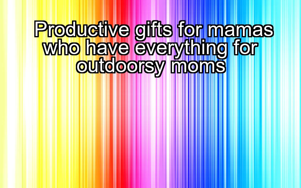 productive-gifts-for-mamas-who-have-everything-for-outdoorsy-moms-1737392942-1