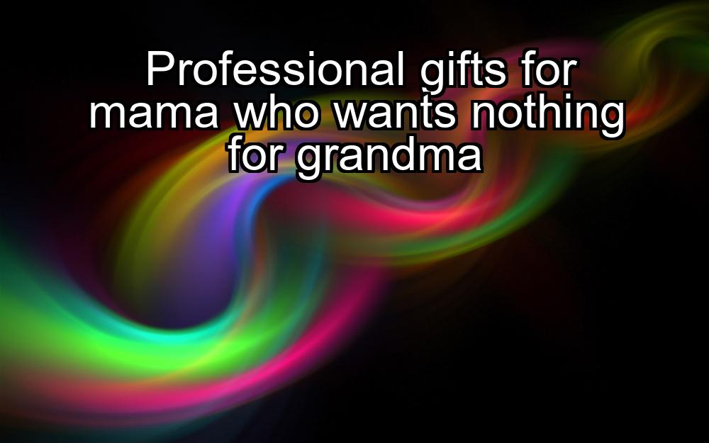 professional-gifts-for-mama-who-wants-nothing-for-grandma-1737440489-1