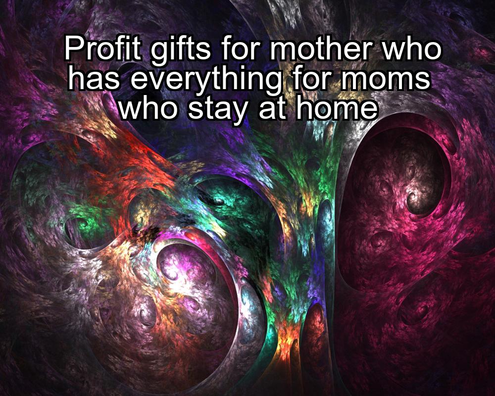 profit-gifts-for-mother-who-has-everything-for-moms-who-stay-at-home-1737445521-1