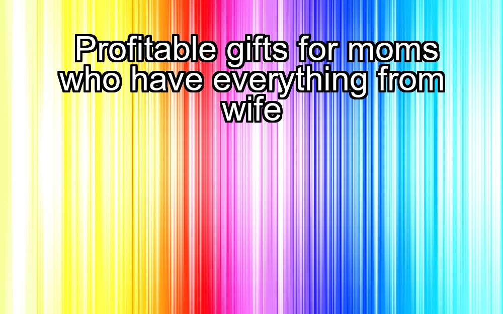 profitable-gifts-for-moms-who-have-everything-from-wife-1737435081-1