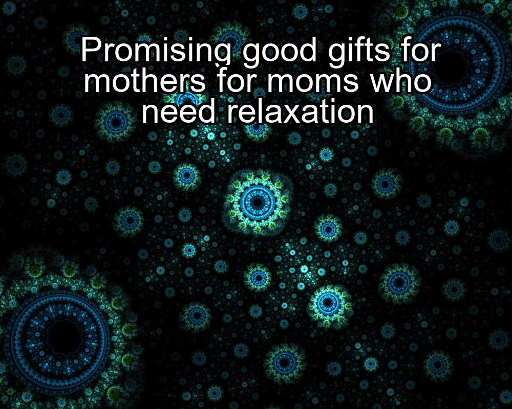 promising-good-gifts-for-mothers-for-moms-who-need-relaxation-1737478387-1