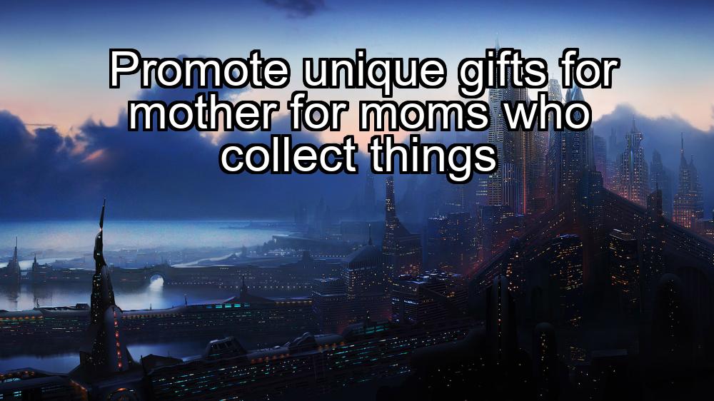 promote-unique-gifts-for-mother-for-moms-who-collect-things-1737399865-1