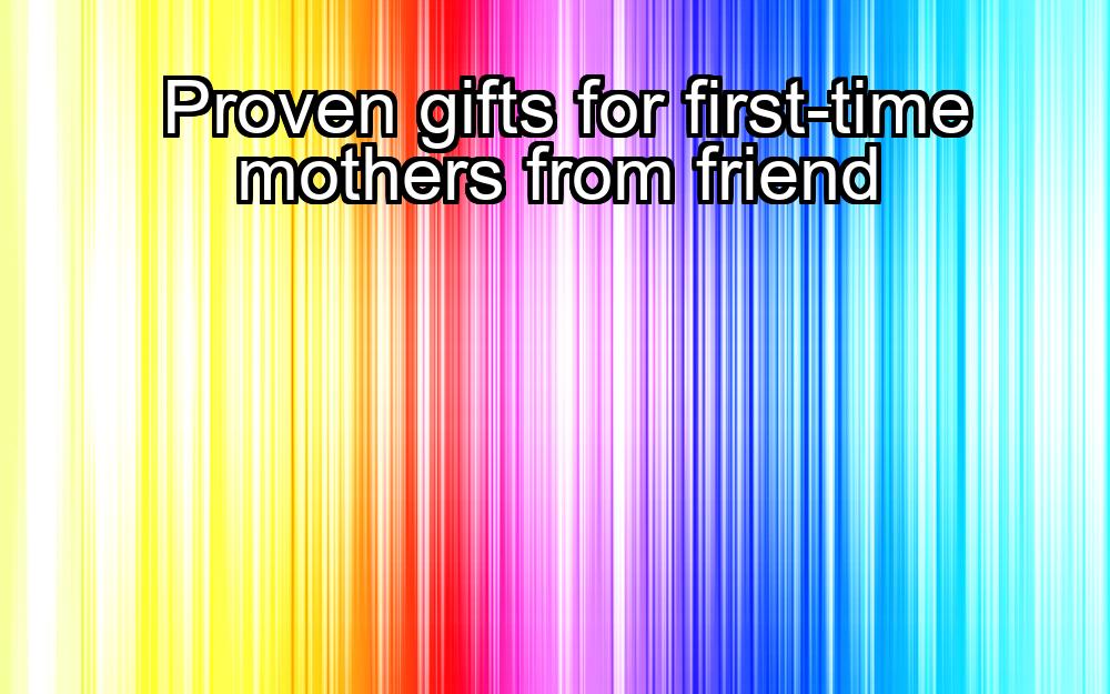 proven-gifts-for-first-time-mothers-from-friend-1737449787-1