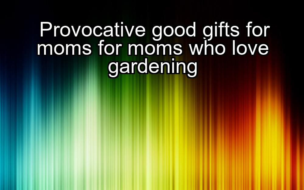 provocative-good-gifts-for-moms-for-moms-who-love-gardening-1737413928-1