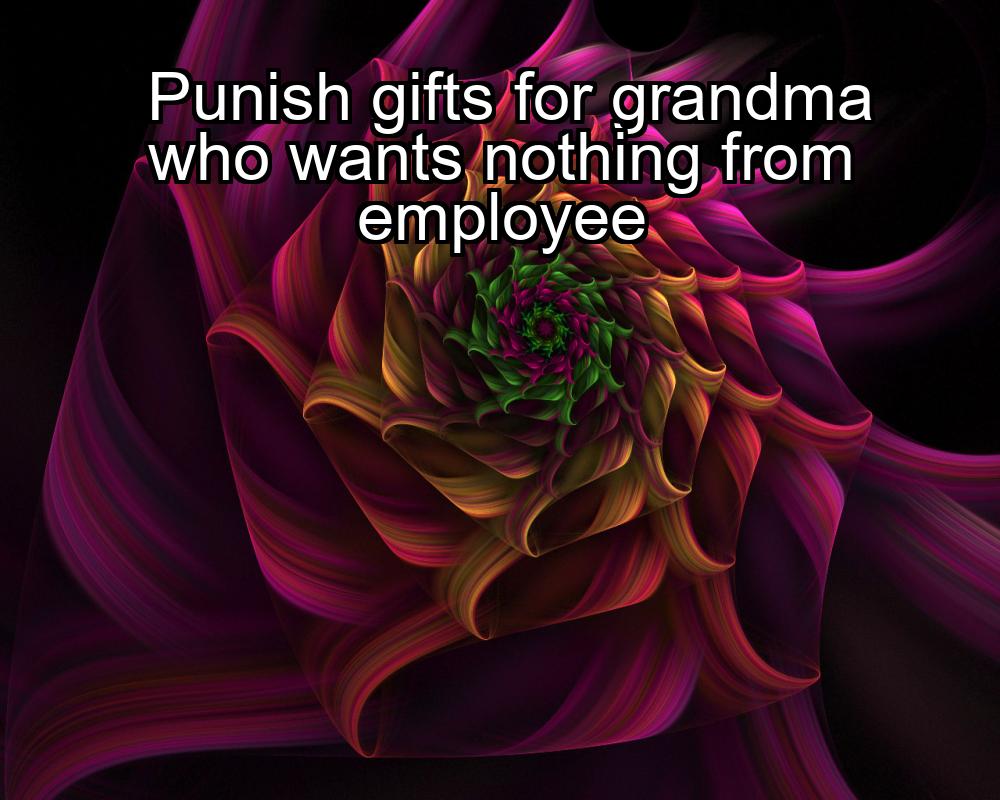 punish-gifts-for-grandma-who-wants-nothing-from-employee-1737367464-1