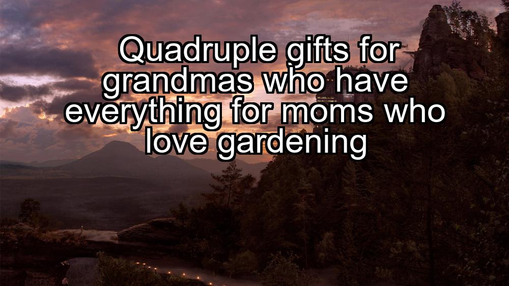 quadruple-gifts-for-grandmas-who-have-everything-for-moms-who-love-gardening-1737329726-1