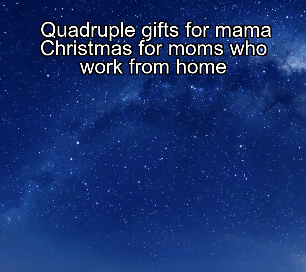 quadruple-gifts-for-mama-christmas-for-moms-who-work-from-home-1737348033-1