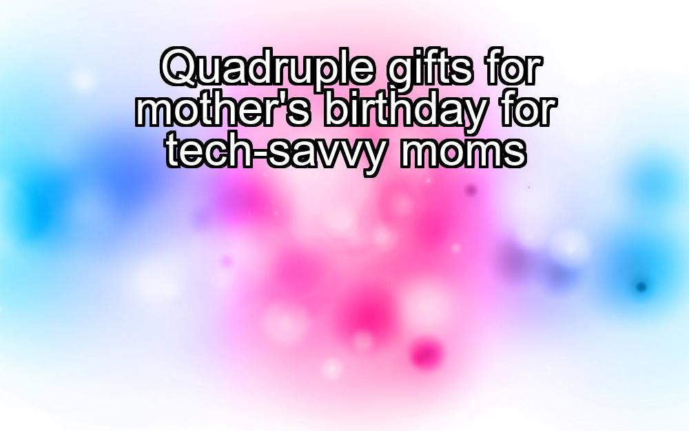 quadruple-gifts-for-mothers-birthday-for-tech-savvy-moms-1737386127-1