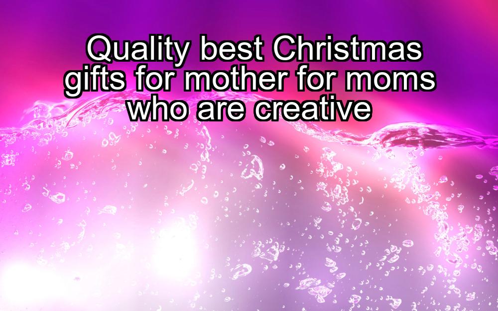 quality-best-christmas-gifts-for-mother-for-moms-who-are-creative-1737473777-1