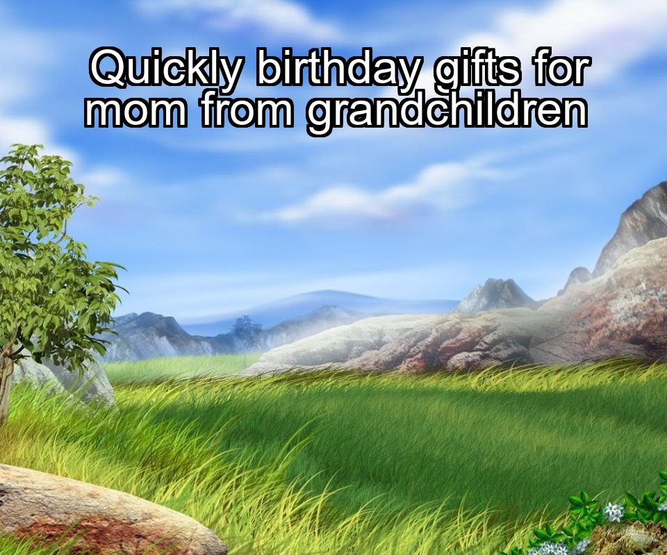 quickly-birthday-gifts-for-mom-from-grandchildren-1737436528-1