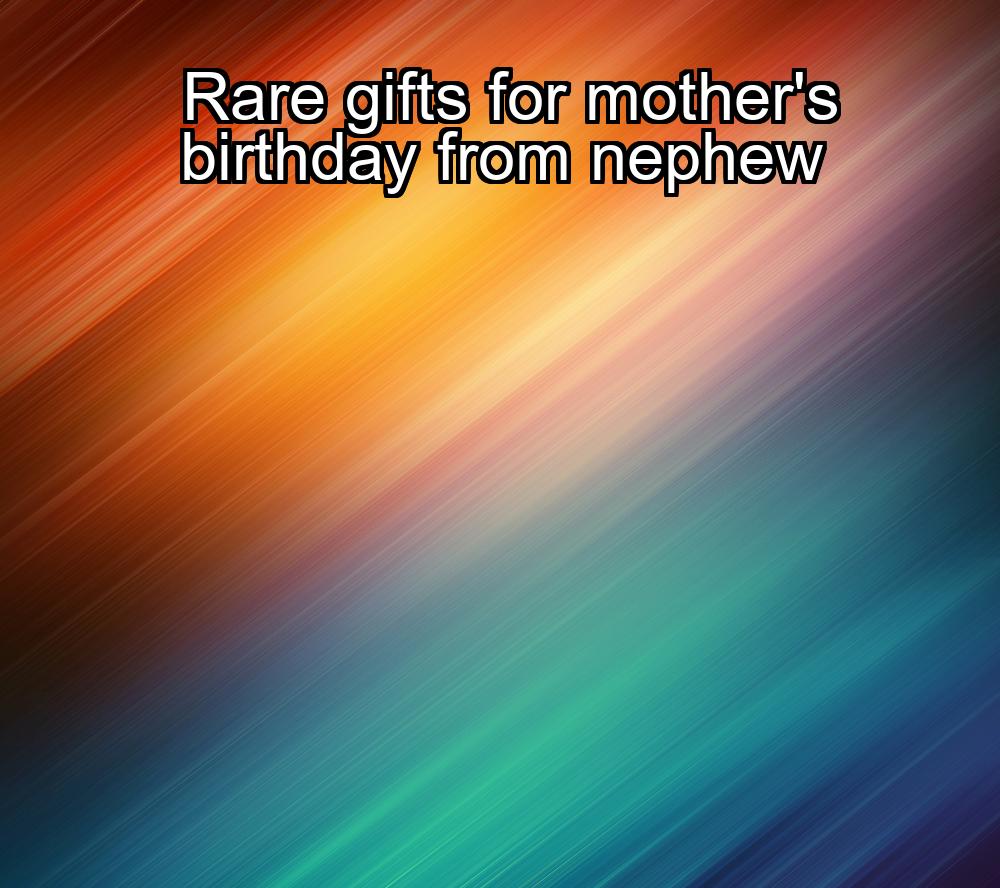 rare-gifts-for-mothers-birthday-from-nephew-1737483490-1