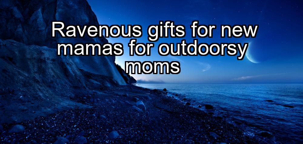 ravenous-gifts-for-new-mamas-for-outdoorsy-moms-1737348619-1