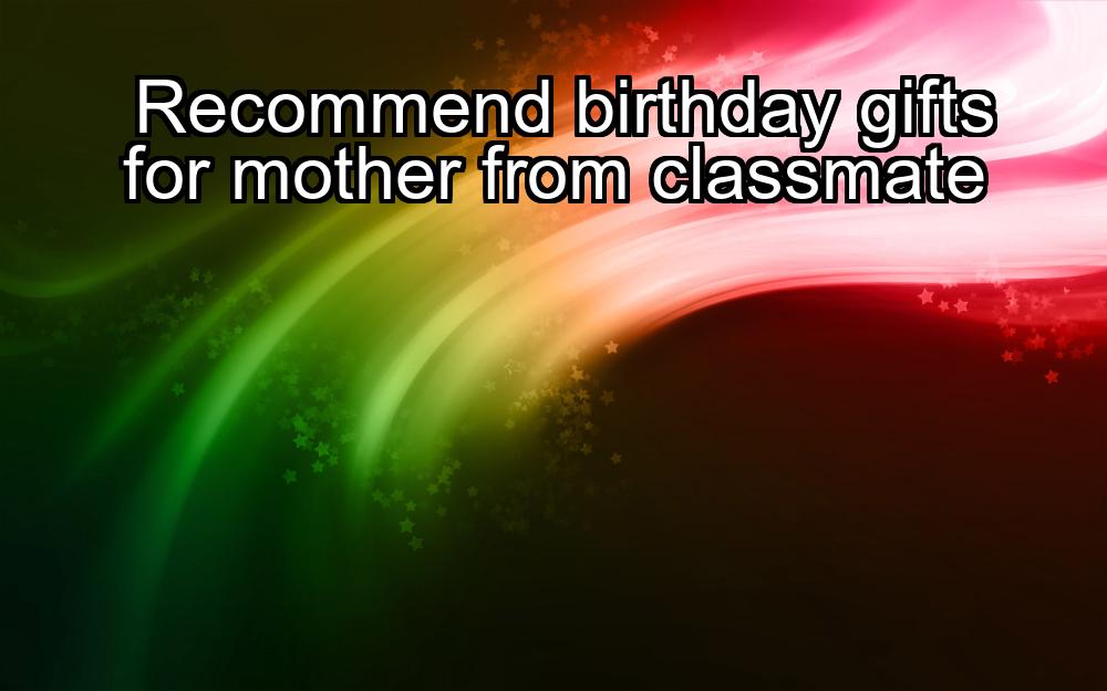 recommend-birthday-gifts-for-mother-from-classmate-1737364272-1