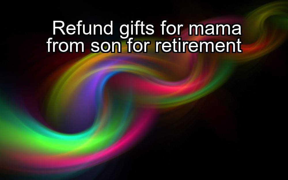 refund-gifts-for-mama-from-son-for-retirement-1737460831-1