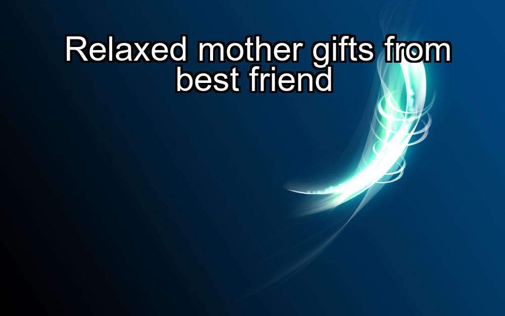 relaxed-mother-gifts-from-best-friend-1737375647-1