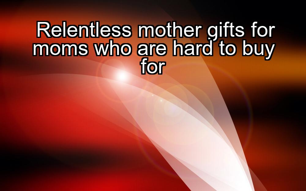 relentless-mother-gifts-for-moms-who-are-hard-to-buy-for-1737340584-1