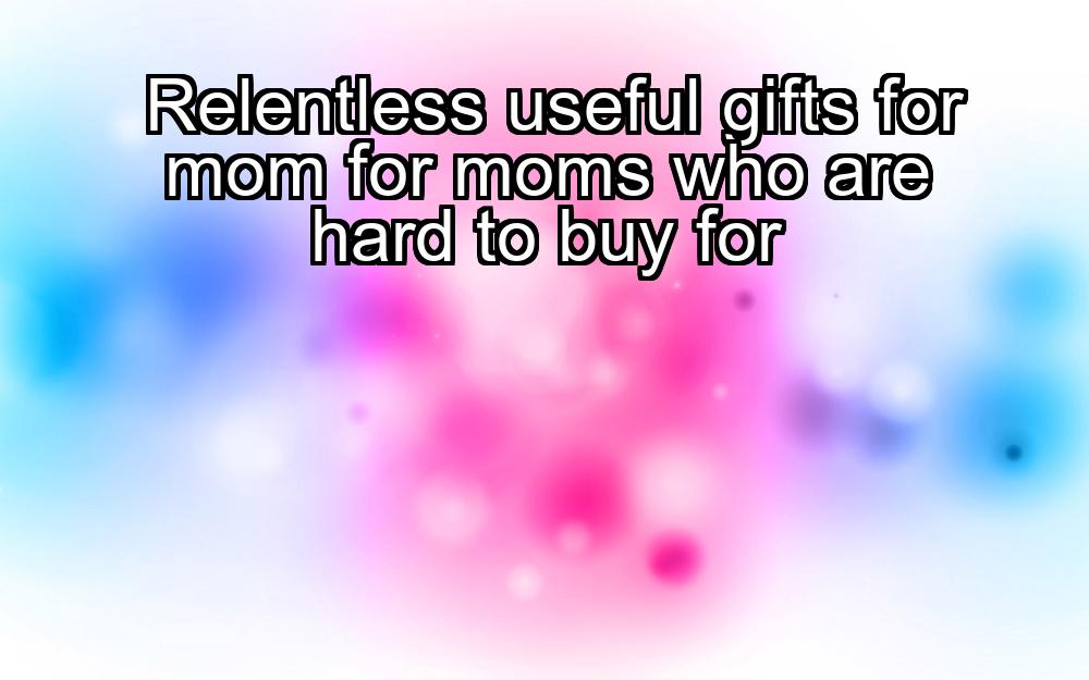 relentless-useful-gifts-for-mom-for-moms-who-are-hard-to-buy-for-1737356434-1