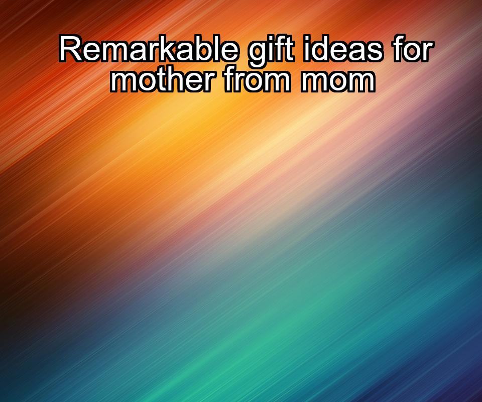 remarkable-gift-ideas-for-mother-from-mom-1737438629-1