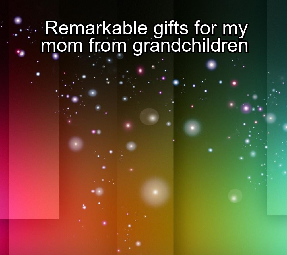 remarkable-gifts-for-my-mom-from-grandchildren-1737387625-1