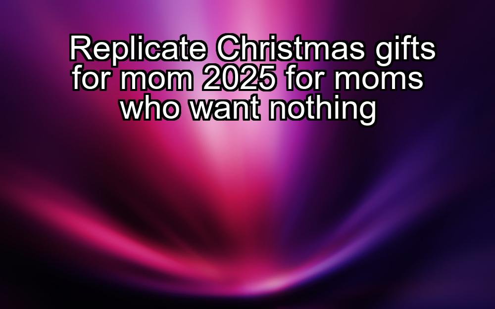 replicate-christmas-gifts-for-mom-2025-for-moms-who-want-nothing-1737473779-1