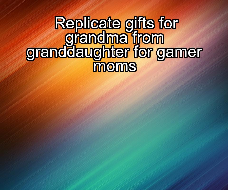 replicate-gifts-for-grandma-from-granddaughter-for-gamer-moms-1737358389-1