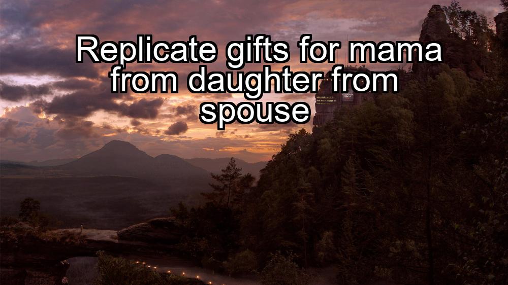 replicate-gifts-for-mama-from-daughter-from-spouse-1737391839-1