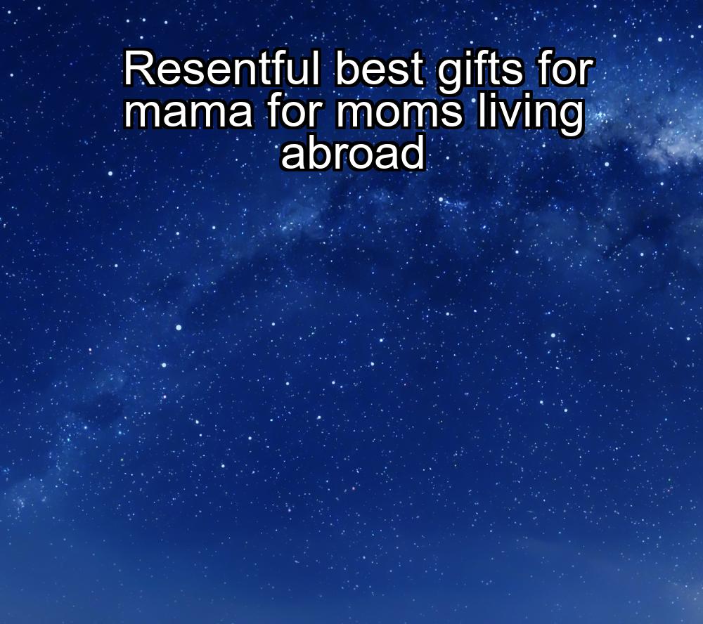 resentful-best-gifts-for-mama-for-moms-living-abroad-1737387620-1