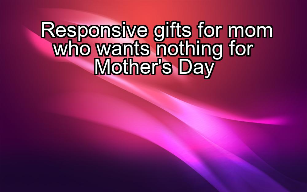 responsive-gifts-for-mom-who-wants-nothing-for-mothers-day-1737351917-1