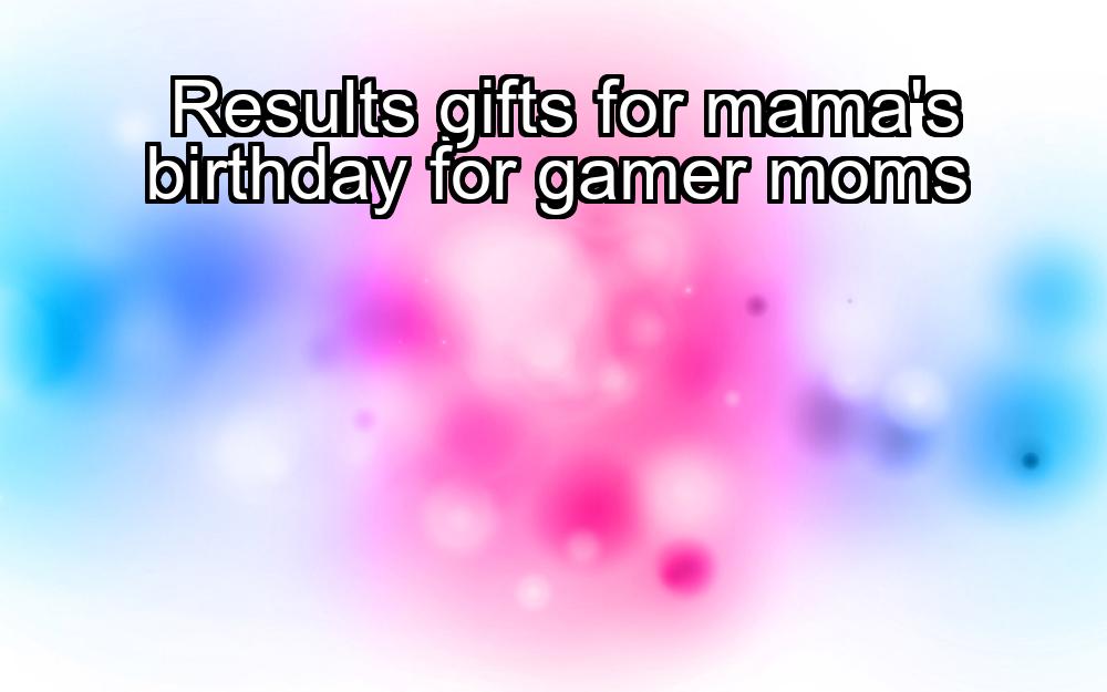 results-gifts-for-mamas-birthday-for-gamer-moms-1737436273-1