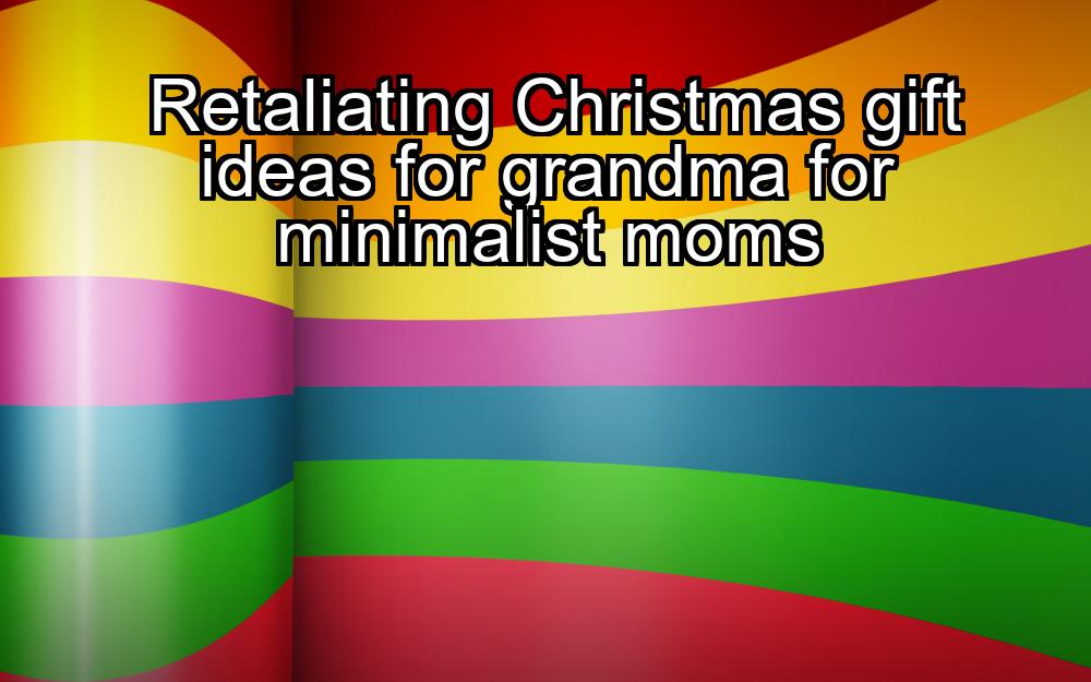 retaliating-christmas-gift-ideas-for-grandma-for-minimalist-moms-1737359151-1