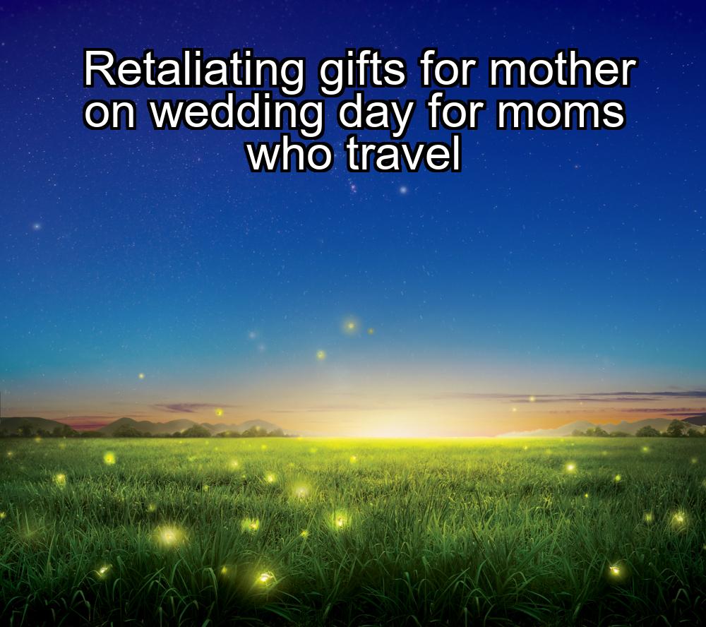 retaliating-gifts-for-mother-on-wedding-day-for-moms-who-travel-1737452441-1