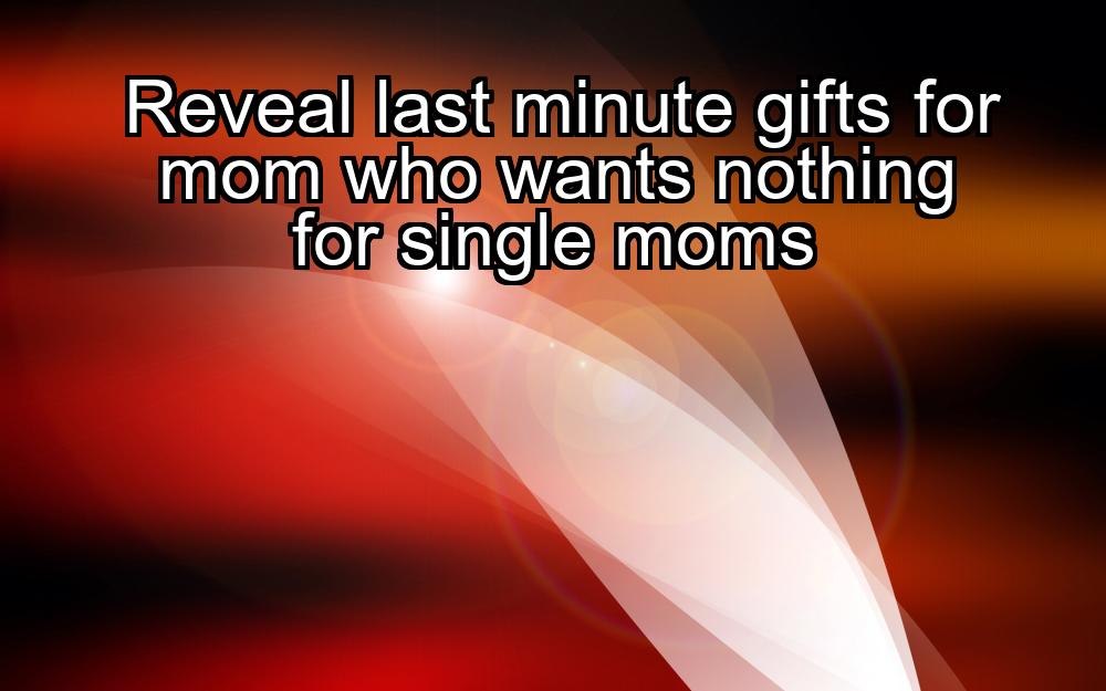 reveal-last-minute-gifts-for-mom-who-wants-nothing-for-single-moms-1737431023-1