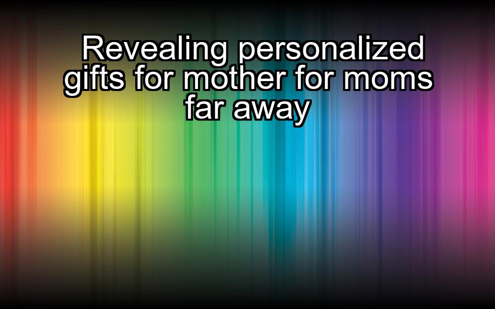 revealing-personalized-gifts-for-mother-for-moms-far-away-1737356116-1