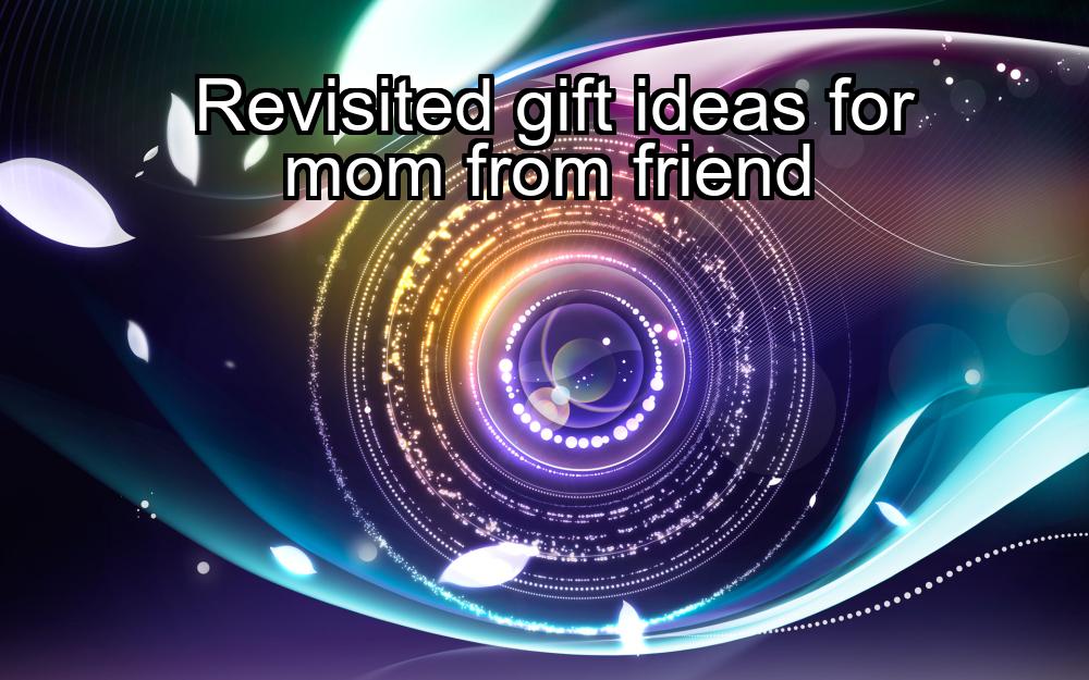 revisited-gift-ideas-for-mom-from-friend-1737398436-1