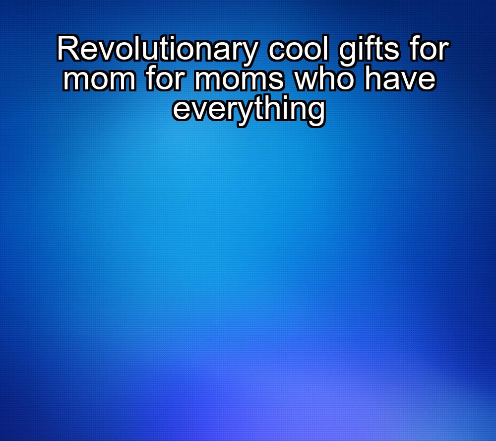 revolutionary-cool-gifts-for-mom-for-moms-who-have-everything-1737353493-1