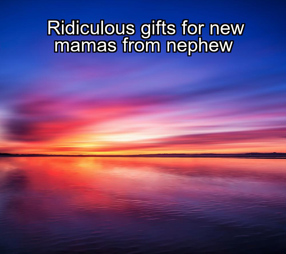 ridiculous-gifts-for-new-mamas-from-nephew-1737441940