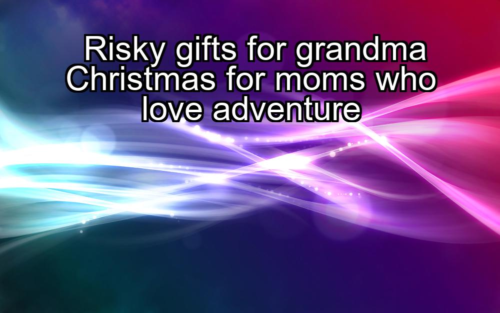 risky-gifts-for-grandma-christmas-for-moms-who-love-adventure-1737339976-1