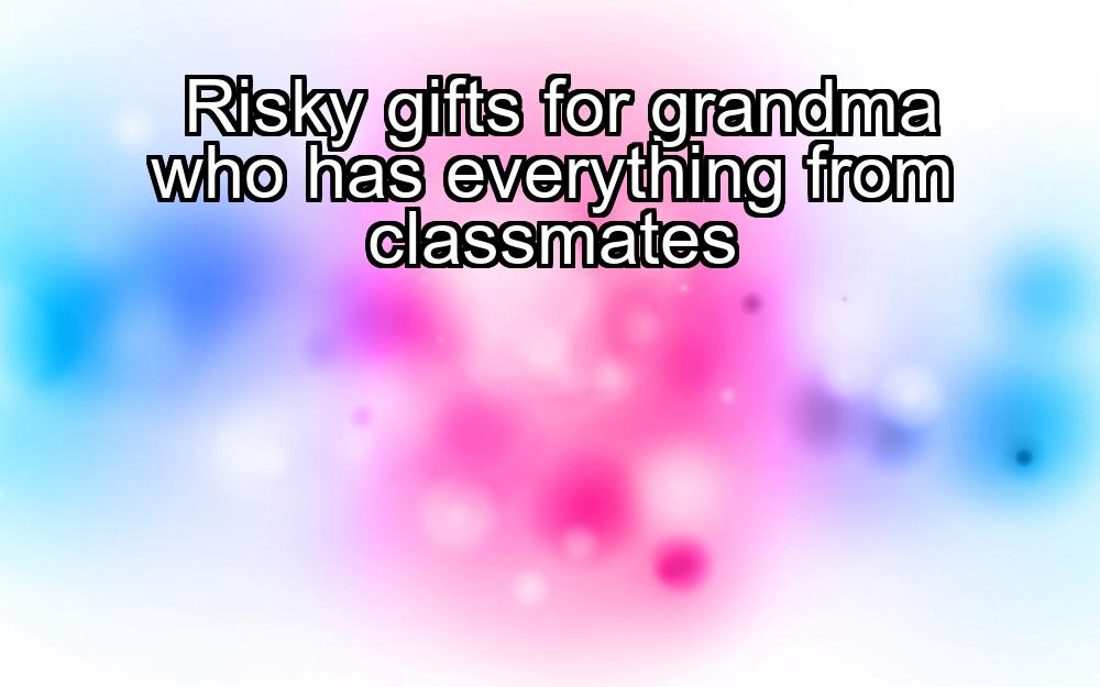 risky-gifts-for-grandma-who-has-everything-from-classmates-1737472936-1