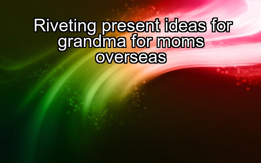 riveting-present-ideas-for-grandma-for-moms-overseas-1737364266-1