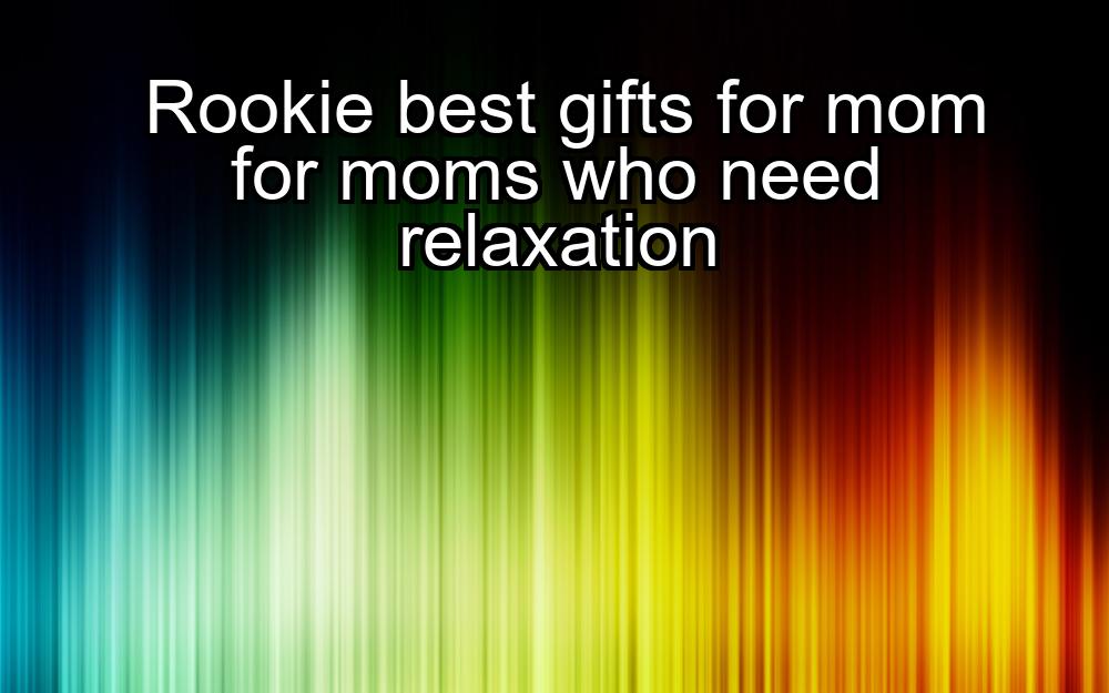 rookie-best-gifts-for-mom-for-moms-who-need-relaxation-1737449686-1