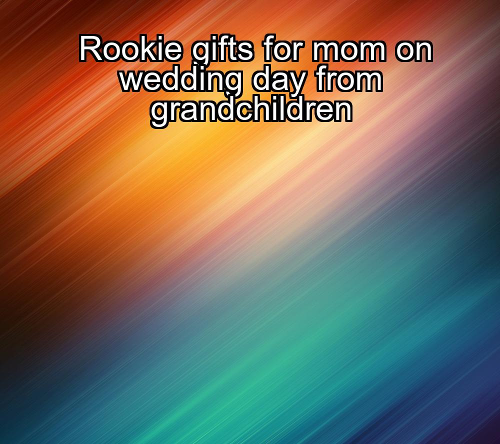 rookie-gifts-for-mom-on-wedding-day-from-grandchildren-1737352930-1