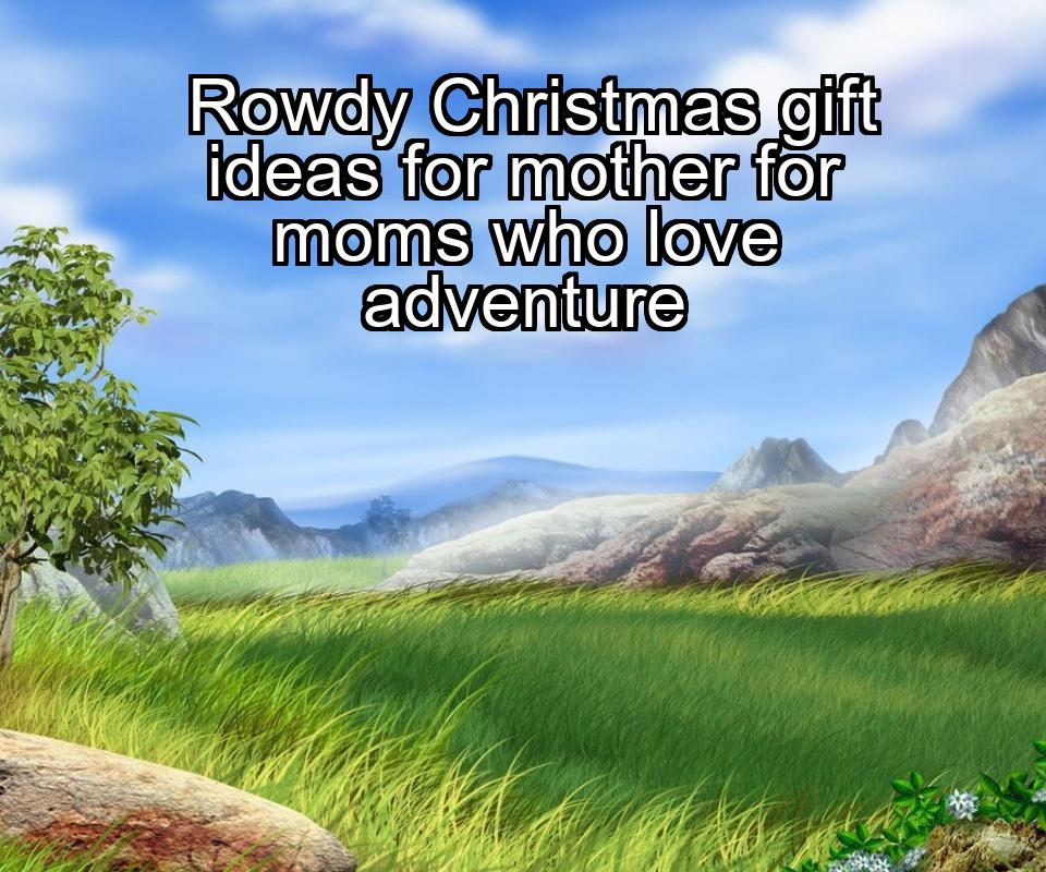 rowdy-christmas-gift-ideas-for-mother-for-moms-who-love-adventure-1737449678-1