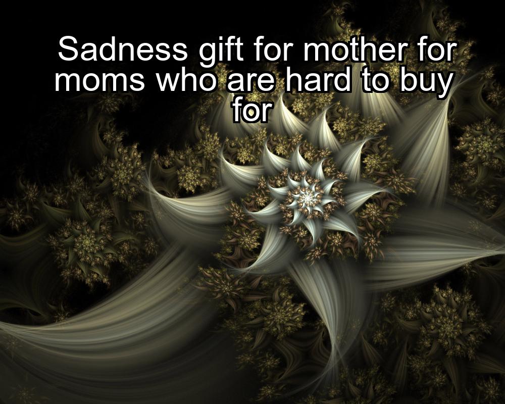 sadness-gift-for-mother-for-moms-who-are-hard-to-buy-for-1737355524-1