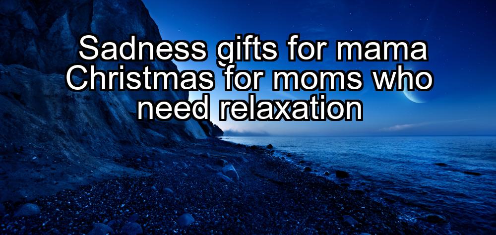 sadness-gifts-for-mama-christmas-for-moms-who-need-relaxation-1737434012-1