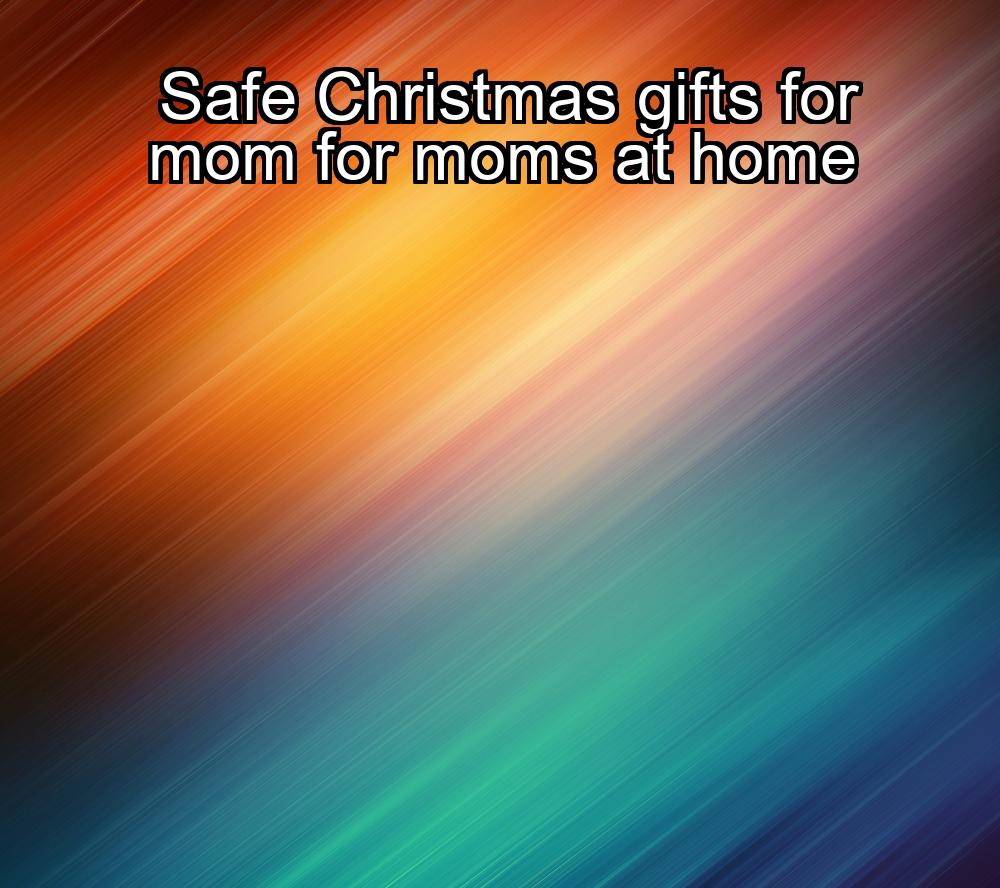 safe-christmas-gifts-for-mom-for-moms-at-home-1737453942-1