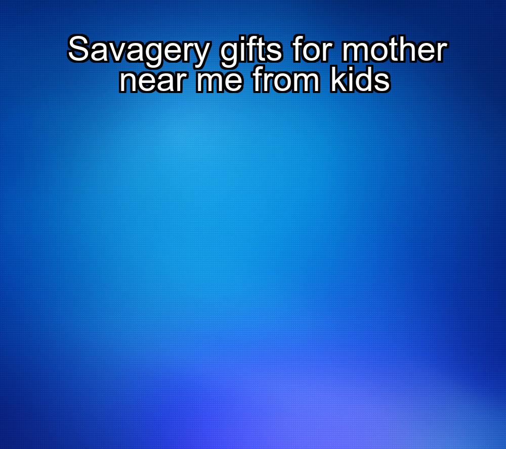 savagery-gifts-for-mother-near-me-from-kids-1737467128-1