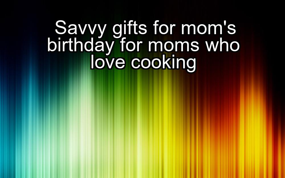 savvy-gifts-for-moms-birthday-for-moms-who-love-cooking-1737358818-1