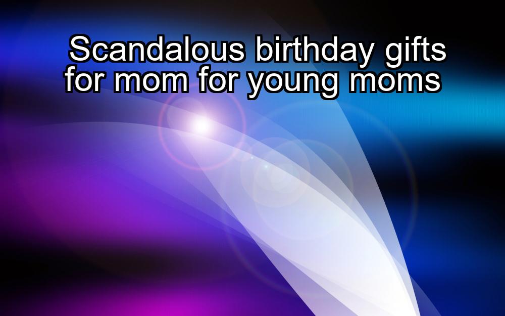 scandalous-birthday-gifts-for-mom-for-young-moms-1737370521-1