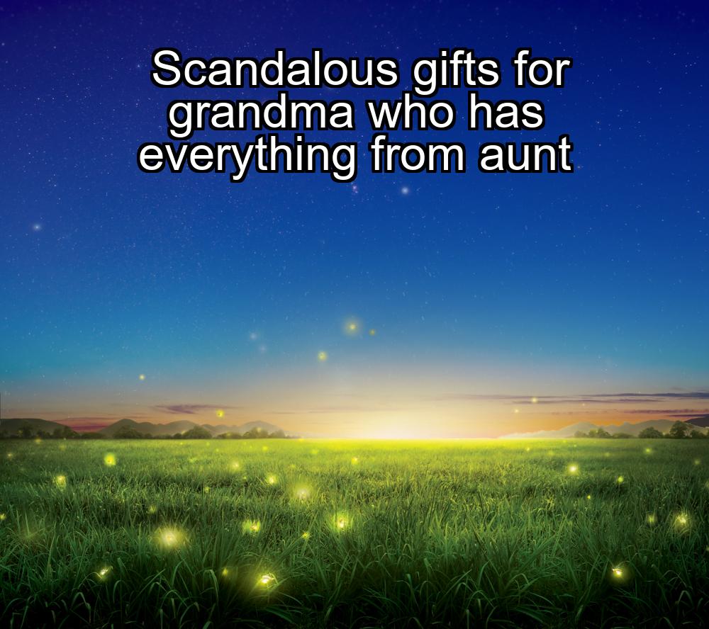 scandalous-gifts-for-grandma-who-has-everything-from-aunt-1737346818-1